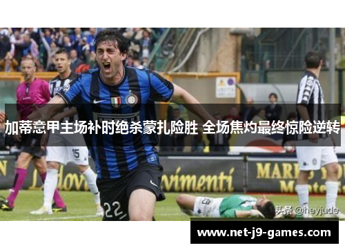 加蒂意甲主场补时绝杀蒙扎险胜 全场焦灼最终惊险逆转 加蒂意甲主场补时绝杀蒙扎险胜 全场焦灼最终惊险逆转