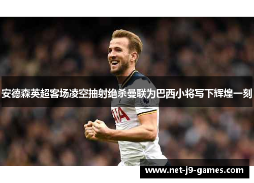 安德森英超客场凌空抽射绝杀曼联为巴西小将写下辉煌一刻 安德森英超客场凌空抽射绝杀曼联为巴西小将写下辉煌一刻
