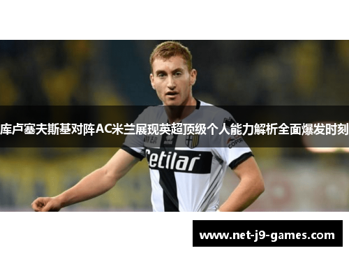 库卢塞夫斯基对阵AC米兰展现英超顶级个人能力解析全面爆发时刻