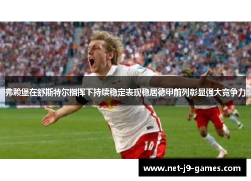 弗赖堡在舒斯特尔指挥下持续稳定表现稳居德甲前列彰显强大竞争力