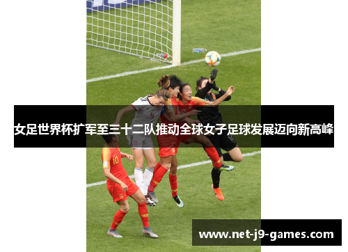 女足世界杯扩军至三十二队推动全球女子足球发展迈向新高峰