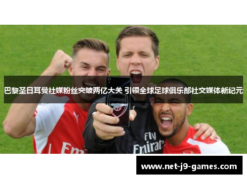 巴黎圣日耳曼社媒粉丝突破两亿大关 引领全球足球俱乐部社交媒体新纪元 巴黎圣日耳曼社媒粉丝突破两亿大关 引领全球足球俱乐部社交媒体新纪元