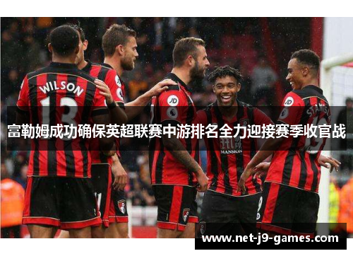 富勒姆成功确保英超联赛中游排名全力迎接赛季收官战 富勒姆成功确保英超联赛中游排名全力迎接赛季收官战