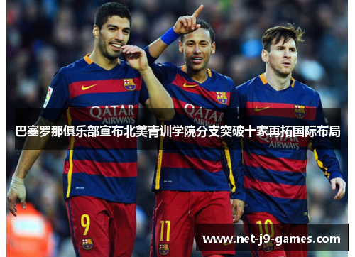 巴塞罗那俱乐部宣布北美青训学院分支突破十家再拓国际布局 巴塞罗那俱乐部宣布北美青训学院分支突破十家再拓国际布局