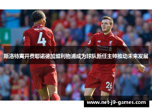 斯洛特离开费耶诺德加盟利物浦成为球队新任主帅推动未来发展 斯洛特离开费耶诺德加盟利物浦成为球队新任主帅推动未来发展