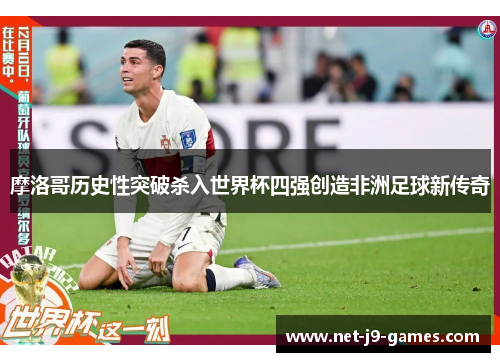 摩洛哥历史性突破杀入世界杯四强创造非洲足球新传奇 摩洛哥历史性突破杀入世界杯四强创造非洲足球新传奇