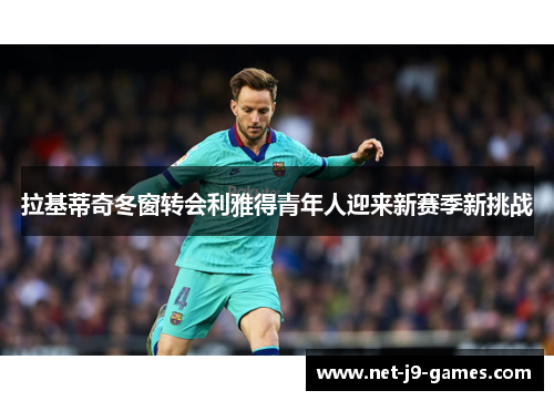 拉基蒂奇冬窗转会利雅得青年人迎来新赛季新挑战