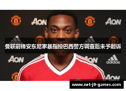 曼联前锋安东尼家暴指控巴西警方调查后未予起诉 曼联前锋安东尼家暴指控巴西警方调查后未予起诉