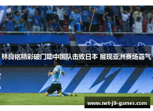 林良铭精彩破门助中国队击败日本 展现亚洲赛场霸气