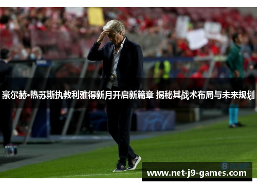 豪尔赫·热苏斯执教利雅得新月开启新篇章 揭秘其战术布局与未来规划 豪尔赫·热苏斯执教利雅得新月开启新篇章 揭秘其战术布局与未来规划