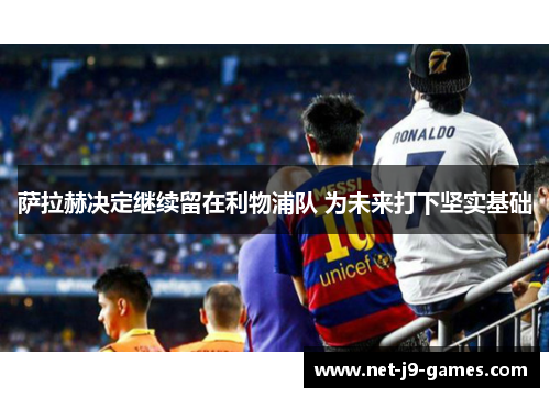 萨拉赫决定继续留在利物浦队 为未来打下坚实基础 萨拉赫决定继续留在利物浦队 为未来打下坚实基础