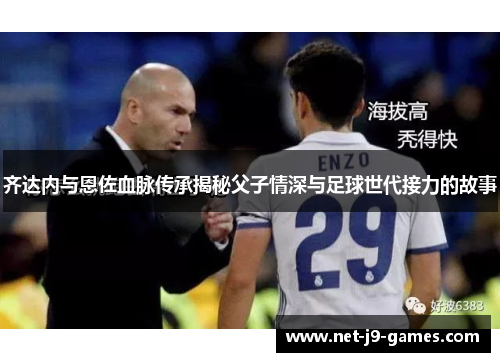 齐达内与恩佐血脉传承揭秘父子情深与足球世代接力的故事 齐达内与恩佐血脉传承揭秘父子情深与足球世代接力的故事