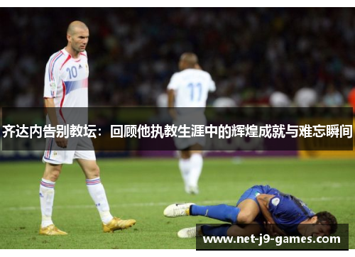 齐达内告别教坛:回顾他执教生涯中的辉煌成就与难忘瞬间 齐达内告别教坛:回顾他执教生涯中的辉煌成就与难忘瞬间