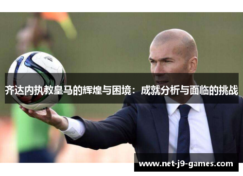 齐达内执教皇马的辉煌与困境:成就分析与面临的挑战 齐达内执教皇马的辉煌与困境:成就分析与面临的挑战