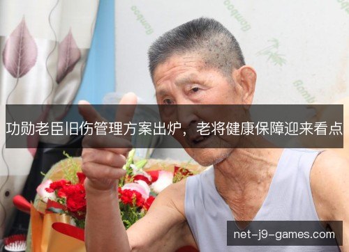 功勋老臣旧伤管理方案出炉，老将健康保障迎来看点