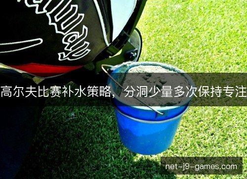 高尔夫比赛补水策略,分洞少量多次保持专注 高尔夫比赛补水策略,分洞少量多次保持专注