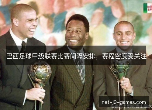 巴西足球甲级联赛比赛间隔安排,赛程密度受关注 巴西足球甲级联赛比赛间隔安排,赛程密度受关注