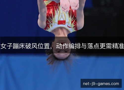 女子蹦床破风位置,动作编排与落点更需精准 女子蹦床破风位置,动作编排与落点更需精准
