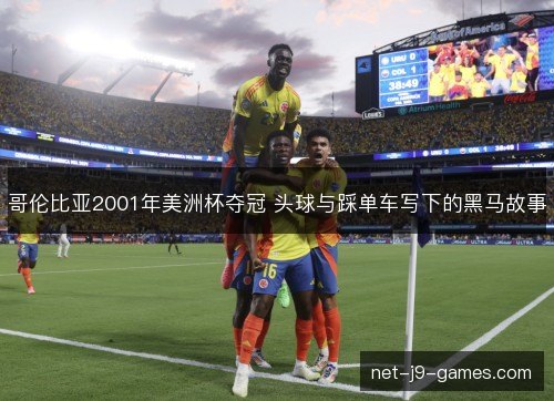 哥伦比亚2001年美洲杯夺冠 头球与踩单车写下的黑马故事 哥伦比亚2001年美洲杯夺冠 头球与踩单车写下的黑马故事